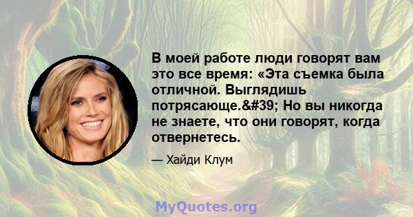 В моей работе люди говорят вам это все время: «Эта съемка была отличной. Выглядишь потрясающе.' Но вы никогда не знаете, что они говорят, когда отвернетесь.