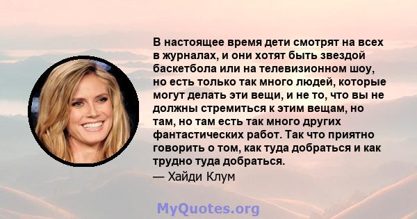 В настоящее время дети смотрят на всех в журналах, и они хотят быть звездой баскетбола или на телевизионном шоу, но есть только так много людей, которые могут делать эти вещи, и не то, что вы не должны стремиться к этим 