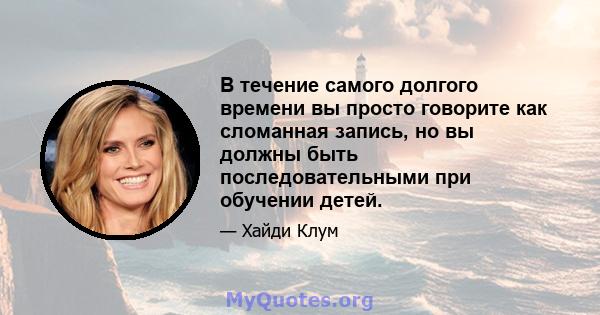 В течение самого долгого времени вы просто говорите как сломанная запись, но вы должны быть последовательными при обучении детей.