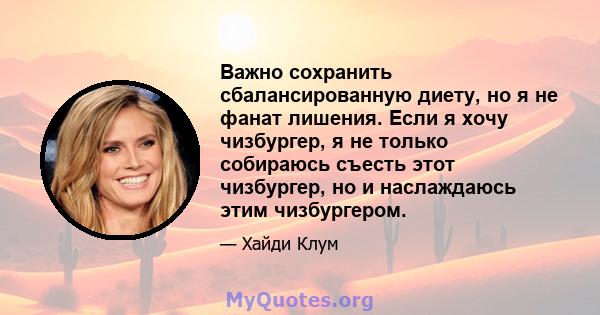 Важно сохранить сбалансированную диету, но я не фанат лишения. Если я хочу чизбургер, я не только собираюсь съесть этот чизбургер, но и наслаждаюсь этим чизбургером.