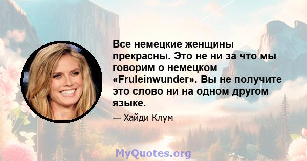 Все немецкие женщины прекрасны. Это не ни за что мы говорим о немецком «Fruleinwunder». Вы не получите это слово ни на одном другом языке.