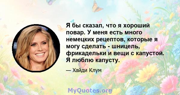 Я бы сказал, что я хороший повар. У меня есть много немецких рецептов, которые я могу сделать - шницель, фрикадельки и вещи с капустой. Я люблю капусту.