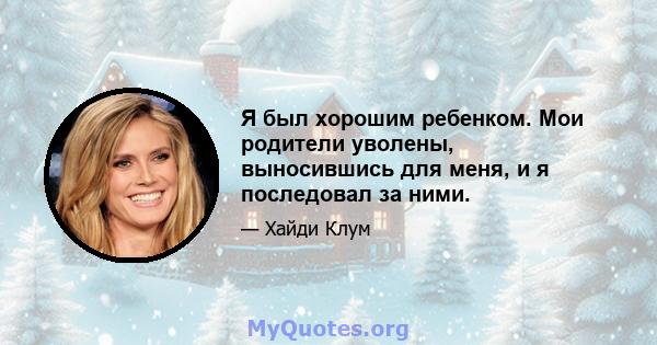 Я был хорошим ребенком. Мои родители уволены, выносившись для меня, и я последовал за ними.