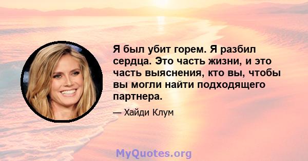 Я был убит горем. Я разбил сердца. Это часть жизни, и это часть выяснения, кто вы, чтобы вы могли найти подходящего партнера.