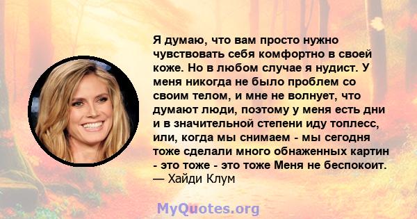 Я думаю, что вам просто нужно чувствовать себя комфортно в своей коже. Но в любом случае я нудист. У меня никогда не было проблем со своим телом, и мне не волнует, что думают люди, поэтому у меня есть дни и в