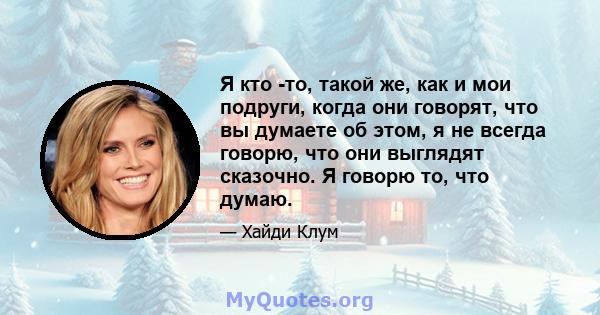 Я кто -то, такой же, как и мои подруги, когда они говорят, что вы думаете об этом, я не всегда говорю, что они выглядят сказочно. Я говорю то, что думаю.