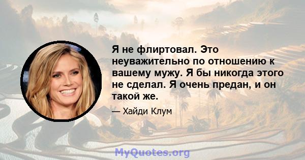 Я не флиртовал. Это неуважительно по отношению к вашему мужу. Я бы никогда этого не сделал. Я очень предан, и он такой же.