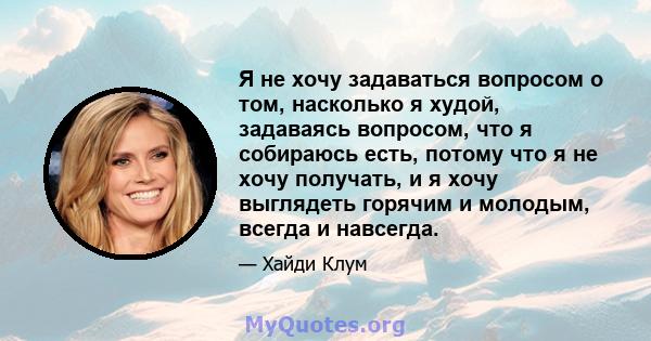 Я не хочу задаваться вопросом о том, насколько я худой, задаваясь вопросом, что я собираюсь есть, потому что я не хочу получать, и я хочу выглядеть горячим и молодым, всегда и навсегда.