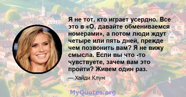 Я не тот, кто играет усердно. Все это в «О, давайте обмениваемся номерами», а потом люди ждут четыре или пять дней, прежде чем позвонить вам? Я не вижу смысла. Если вы что -то чувствуете, зачем вам это пройти? Живем