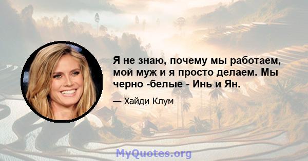 Я не знаю, почему мы работаем, мой муж и я просто делаем. Мы черно -белые - Инь и Ян.