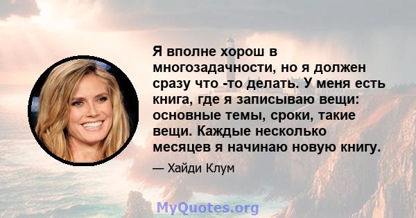 Я вполне хорош в многозадачности, но я должен сразу что -то делать. У меня есть книга, где я записываю вещи: основные темы, сроки, такие вещи. Каждые несколько месяцев я начинаю новую книгу.