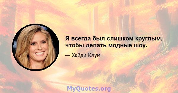 Я всегда был слишком круглым, чтобы делать модные шоу.