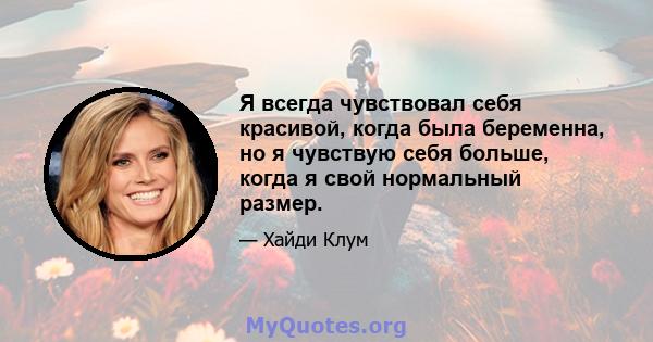 Я всегда чувствовал себя красивой, когда была беременна, но я чувствую себя больше, когда я свой нормальный размер.