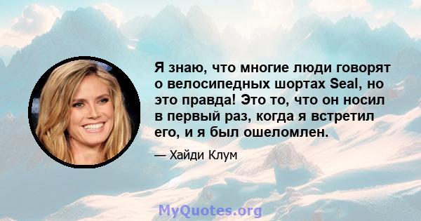 Я знаю, что многие люди говорят о велосипедных шортах Seal, но это правда! Это то, что он носил в первый раз, когда я встретил его, и я был ошеломлен.