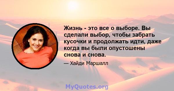 Жизнь - это все о выборе. Вы сделали выбор, чтобы забрать кусочки и продолжать идти, даже когда вы были опустошены снова и снова.