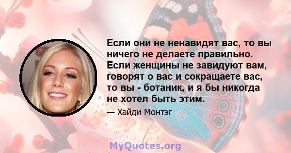 Если они не ненавидят вас, то вы ничего не делаете правильно. Если женщины не завидуют вам, говорят о вас и сокращаете вас, то вы - ботаник, и я бы никогда не хотел быть этим.