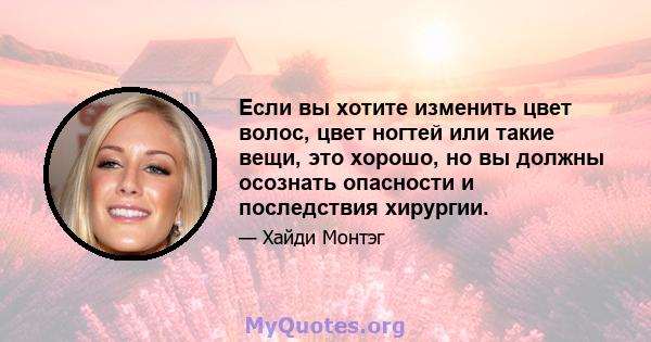 Если вы хотите изменить цвет волос, цвет ногтей или такие вещи, это хорошо, но вы должны осознать опасности и последствия хирургии.