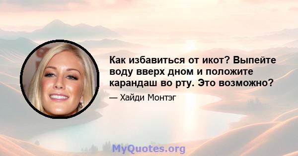 Как избавиться от икот? Выпейте воду вверх дном и положите карандаш во рту. Это возможно?