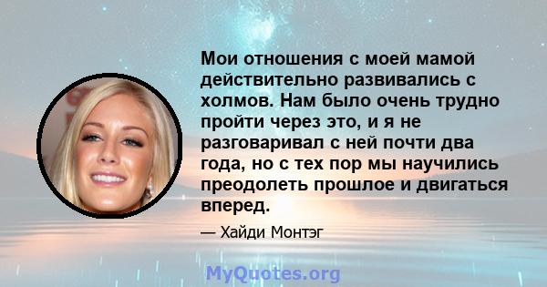 Мои отношения с моей мамой действительно развивались с холмов. Нам было очень трудно пройти через это, и я не разговаривал с ней почти два года, но с тех пор мы научились преодолеть прошлое и двигаться вперед.