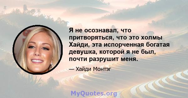 Я не осознавал, что притворяться, что это холмы Хайди, эта испорченная богатая девушка, которой я не был, почти разрушит меня.