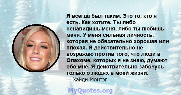 Я всегда был таким. Это то, кто я есть. Как хотите. Ты либо ненавидишь меня, либо ты любишь меня. У меня сильная личность, которая не обязательно хорошая или плохая. Я действительно не возражаю против того, что люди в