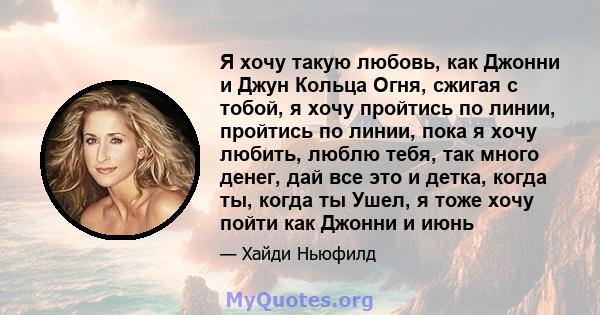 Я хочу такую ​​любовь, как Джонни и Джун Кольца Огня, сжигая с тобой, я хочу пройтись по линии, пройтись по линии, пока я хочу любить, люблю тебя, так много денег, дай все это и детка, когда ты, когда ты Ушел, я тоже