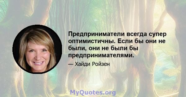 Предприниматели всегда супер оптимистичны. Если бы они не были, они не были бы предпринимателями.