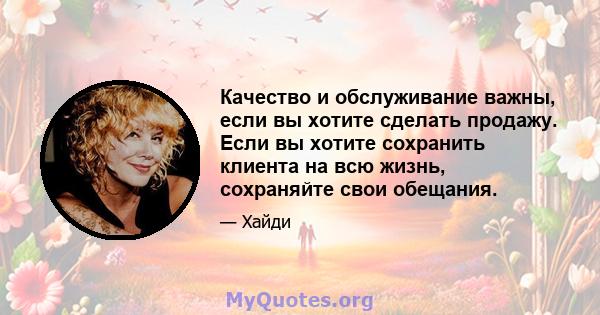 Качество и обслуживание важны, если вы хотите сделать продажу. Если вы хотите сохранить клиента на всю жизнь, сохраняйте свои обещания.