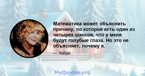 Математика может объяснить причину, по которой есть один из четырех шансов, что у меня будут голубые глаза. Но это не объясняет, почему я.