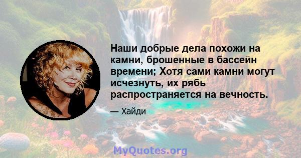 Наши добрые дела похожи на камни, брошенные в бассейн времени; Хотя сами камни могут исчезнуть, их рябь распространяется на вечность.