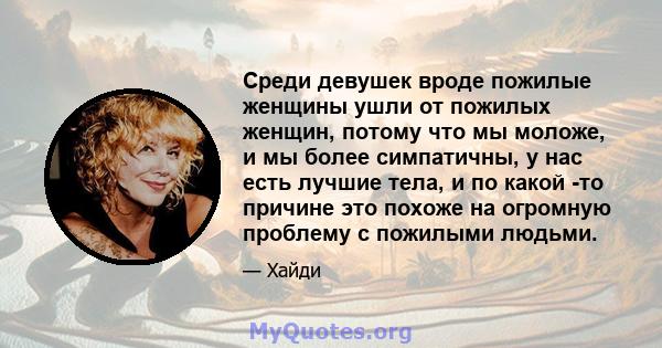 Среди девушек вроде пожилые женщины ушли от пожилых женщин, потому что мы моложе, и мы более симпатичны, у нас есть лучшие тела, и по какой -то причине это похоже на огромную проблему с пожилыми людьми.