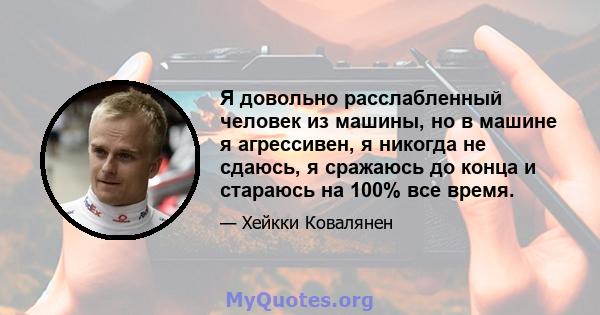 Я довольно расслабленный человек из машины, но в машине я агрессивен, я никогда не сдаюсь, я сражаюсь до конца и стараюсь на 100% все время.