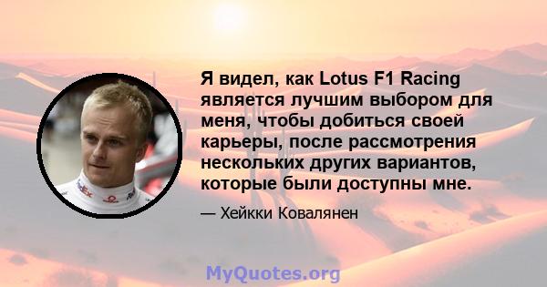 Я видел, как Lotus F1 Racing является лучшим выбором для меня, чтобы добиться своей карьеры, после рассмотрения нескольких других вариантов, которые были доступны мне.