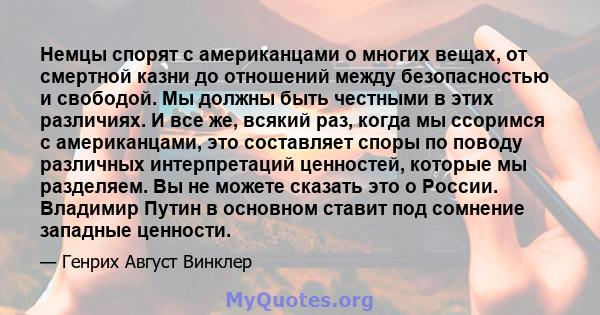 Немцы спорят с американцами о многих вещах, от смертной казни до отношений между безопасностью и свободой. Мы должны быть честными в этих различиях. И все же, всякий раз, когда мы ссоримся с американцами, это составляет 