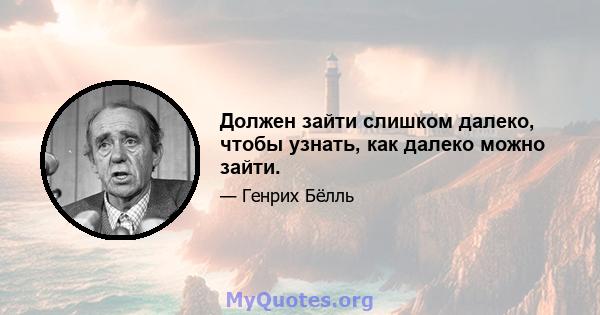 Должен зайти слишком далеко, чтобы узнать, как далеко можно зайти.