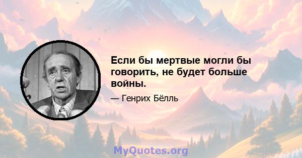 Если бы мертвые могли бы говорить, не будет больше войны.