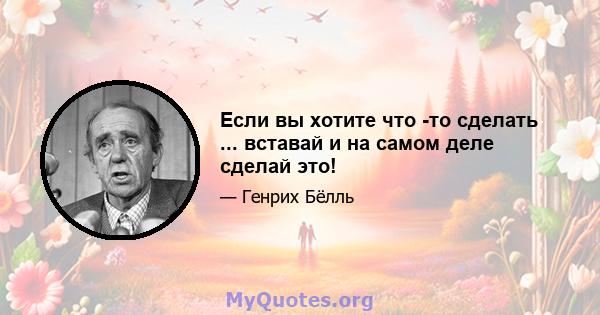 Если вы хотите что -то сделать ... вставай и на самом деле сделай это!