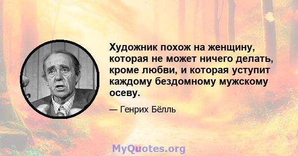 Художник похож на женщину, которая не может ничего делать, кроме любви, и которая уступит каждому бездомному мужскому осеву.