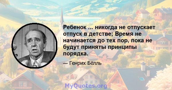 Ребенок ... никогда не отпускает отпуск в детстве; Время не начинается до тех пор, пока не будут приняты принципы порядка.