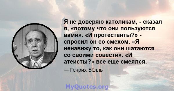 Я не доверяю католикам, - сказал я, «потому что они пользуются вами». «И протестанты?» - спросил он со смехом. «Я ненавижу то, как они шатаются со своими совести». «И атеисты?» все еще смеялся.