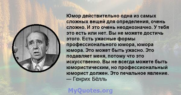 Юмор действительно одна из самых сложных вещей для определения, очень сложно. И это очень неоднозначно. У тебя это есть или нет. Вы не можете достичь этого. Есть ужасные формы профессионального юмора, юмора юмора. Это