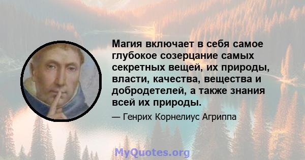 Магия включает в себя самое глубокое созерцание самых секретных вещей, их природы, власти, качества, вещества и добродетелей, а также знания всей их природы.