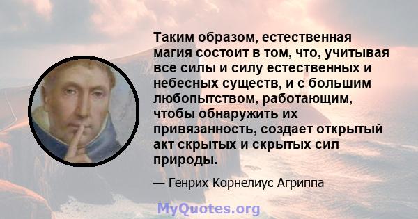 Таким образом, естественная магия состоит в том, что, учитывая все силы и силу естественных и небесных существ, и с большим любопытством, работающим, чтобы обнаружить их привязанность, создает открытый акт скрытых и