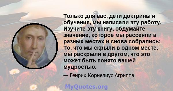 Только для вас, дети доктрины и обучения, мы написали эту работу. Изучите эту книгу, обдумайте значение, которое мы рассеяли в разных местах и ​​снова собрались; То, что мы скрыли в одном месте, мы раскрыли в другом,