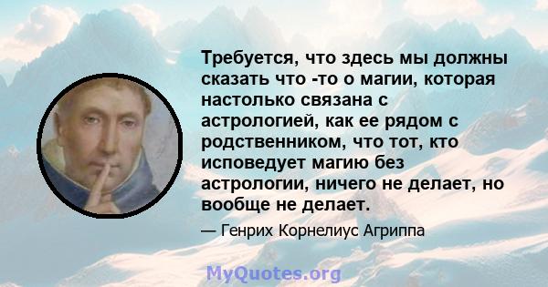 Требуется, что здесь мы должны сказать что -то о магии, которая настолько связана с астрологией, как ее рядом с родственником, что тот, кто исповедует магию без астрологии, ничего не делает, но вообще не делает.