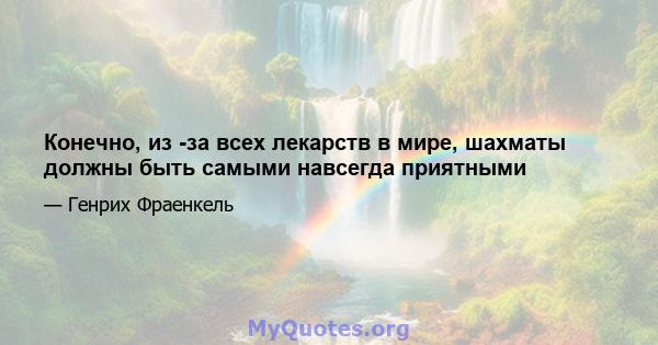 Конечно, из -за всех лекарств в мире, шахматы должны быть самыми навсегда приятными