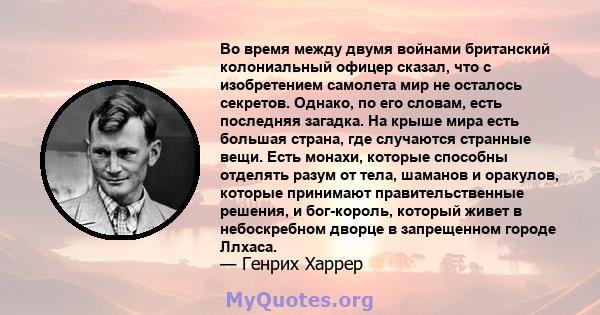 Во время между двумя войнами британский колониальный офицер сказал, что с изобретением самолета мир не осталось секретов. Однако, по его словам, есть последняя загадка. На крыше мира есть большая страна, где случаются