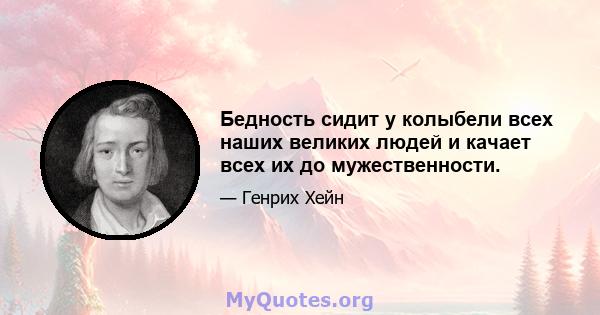 Бедность сидит у колыбели всех наших великих людей и качает всех их до мужественности.