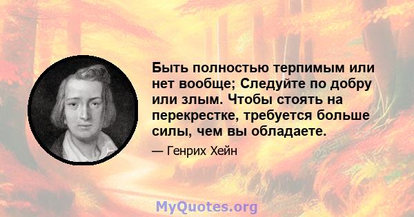 Быть полностью терпимым или нет вообще; Следуйте по добру или злым. Чтобы стоять на перекрестке, требуется больше силы, чем вы обладаете.