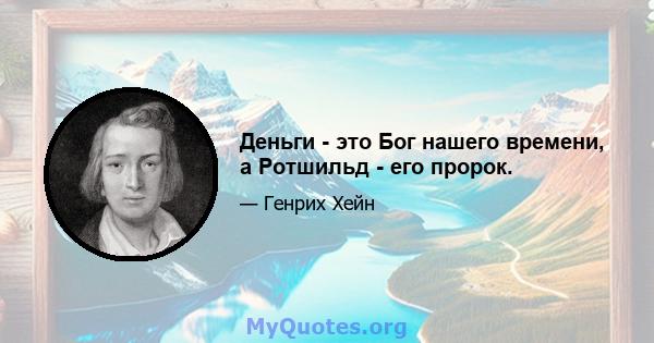 Деньги - это Бог нашего времени, а Ротшильд - его пророк.